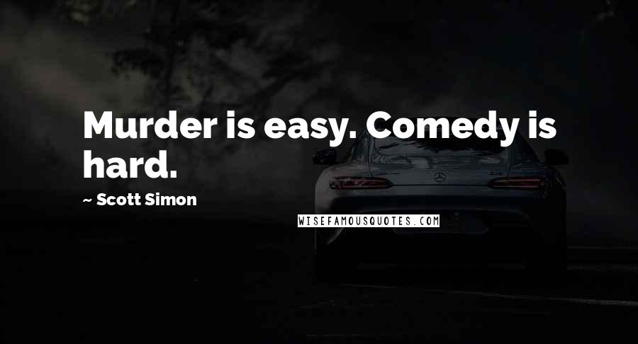 Scott Simon Quotes: Murder is easy. Comedy is hard.