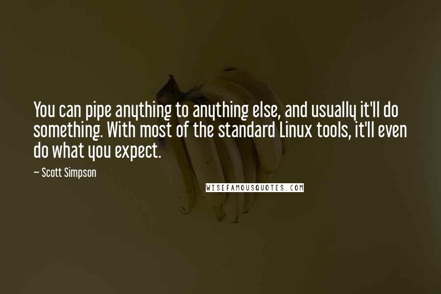 Scott Simpson Quotes: You can pipe anything to anything else, and usually it'll do something. With most of the standard Linux tools, it'll even do what you expect.