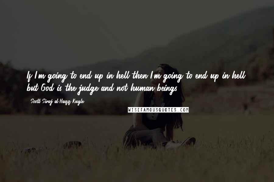 Scott Siraj Al-Haqq Kugle Quotes: If I'm going to end up in hell then I'm going to end up in hell, but God is the judge and not human beings.