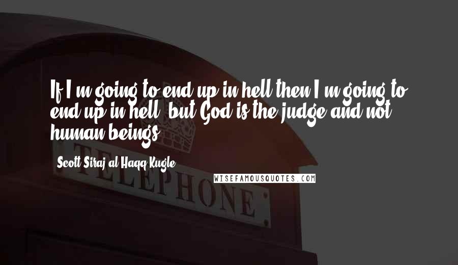 Scott Siraj Al-Haqq Kugle Quotes: If I'm going to end up in hell then I'm going to end up in hell, but God is the judge and not human beings.