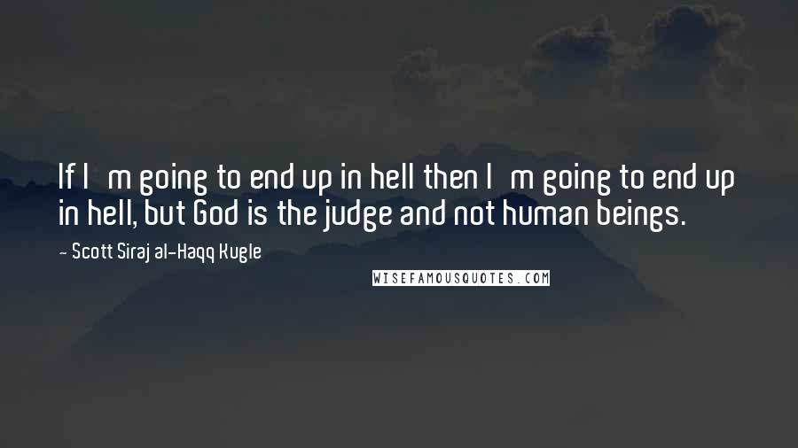 Scott Siraj Al-Haqq Kugle Quotes: If I'm going to end up in hell then I'm going to end up in hell, but God is the judge and not human beings.