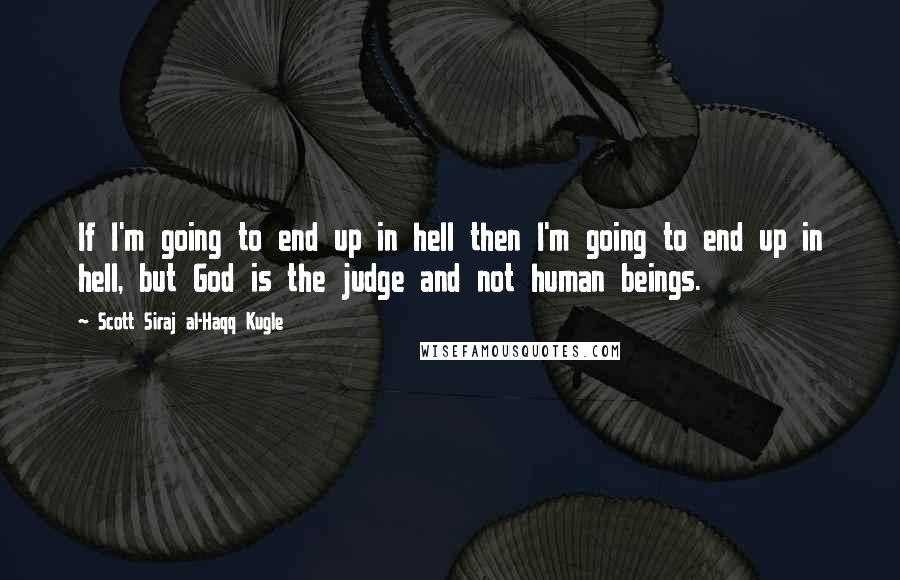 Scott Siraj Al-Haqq Kugle Quotes: If I'm going to end up in hell then I'm going to end up in hell, but God is the judge and not human beings.