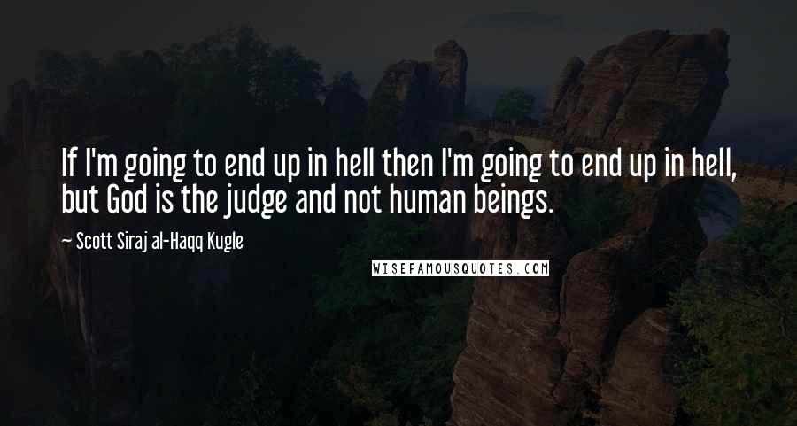 Scott Siraj Al-Haqq Kugle Quotes: If I'm going to end up in hell then I'm going to end up in hell, but God is the judge and not human beings.