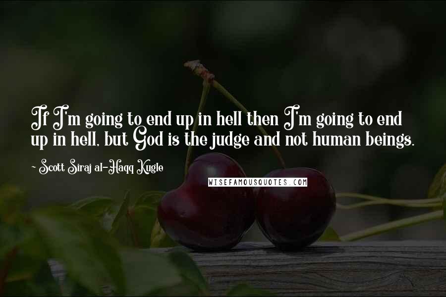 Scott Siraj Al-Haqq Kugle Quotes: If I'm going to end up in hell then I'm going to end up in hell, but God is the judge and not human beings.