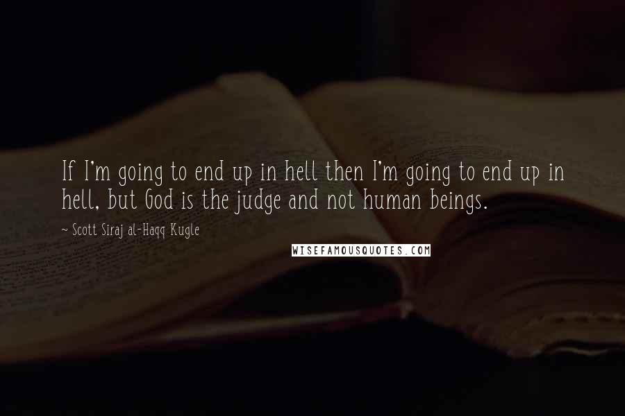 Scott Siraj Al-Haqq Kugle Quotes: If I'm going to end up in hell then I'm going to end up in hell, but God is the judge and not human beings.