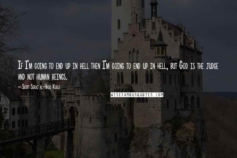 Scott Siraj Al-Haqq Kugle Quotes: If I'm going to end up in hell then I'm going to end up in hell, but God is the judge and not human beings.