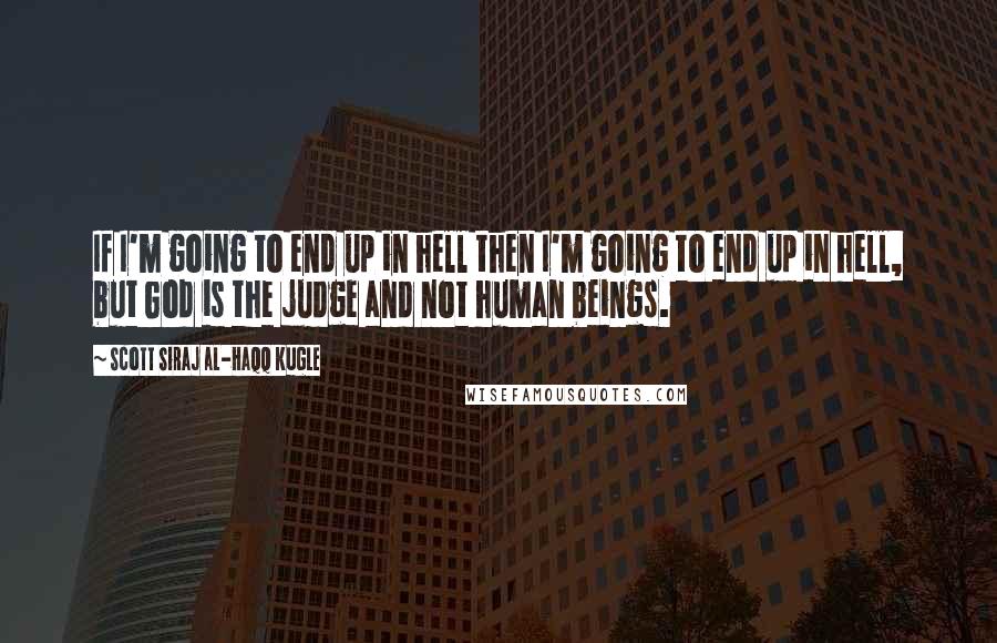 Scott Siraj Al-Haqq Kugle Quotes: If I'm going to end up in hell then I'm going to end up in hell, but God is the judge and not human beings.