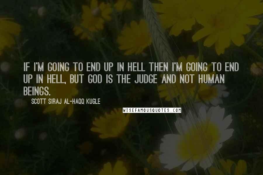 Scott Siraj Al-Haqq Kugle Quotes: If I'm going to end up in hell then I'm going to end up in hell, but God is the judge and not human beings.