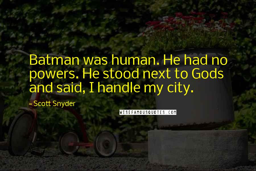 Scott Snyder Quotes: Batman was human. He had no powers. He stood next to Gods and said, I handle my city.