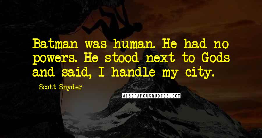 Scott Snyder Quotes: Batman was human. He had no powers. He stood next to Gods and said, I handle my city.
