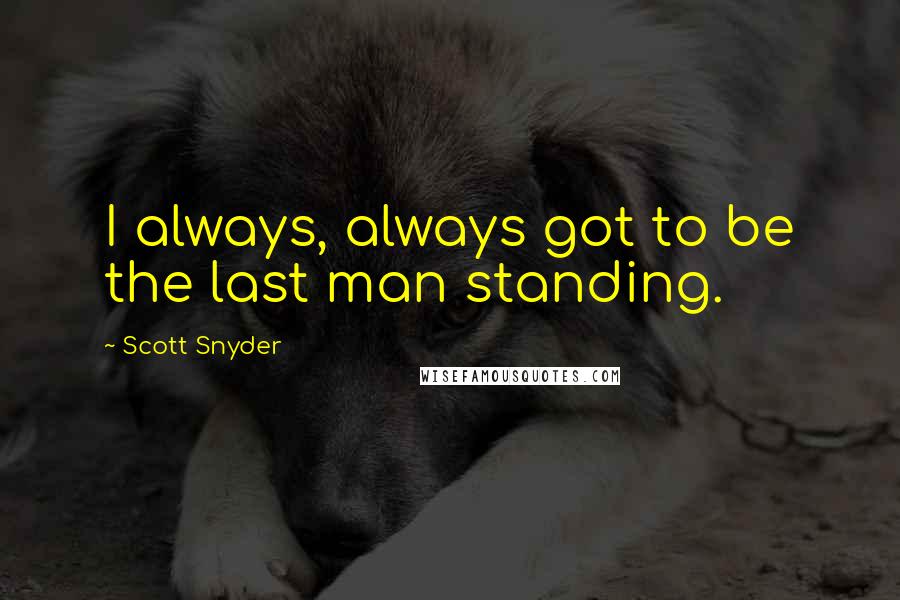 Scott Snyder Quotes: I always, always got to be the last man standing.