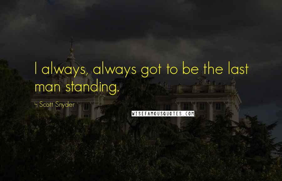 Scott Snyder Quotes: I always, always got to be the last man standing.