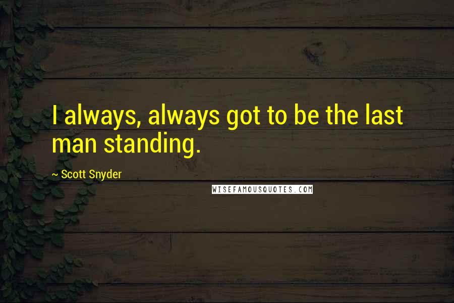 Scott Snyder Quotes: I always, always got to be the last man standing.