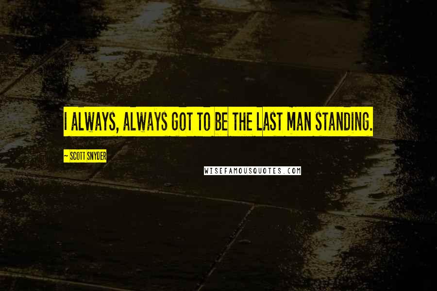 Scott Snyder Quotes: I always, always got to be the last man standing.