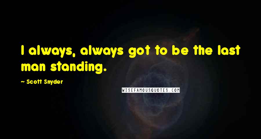 Scott Snyder Quotes: I always, always got to be the last man standing.