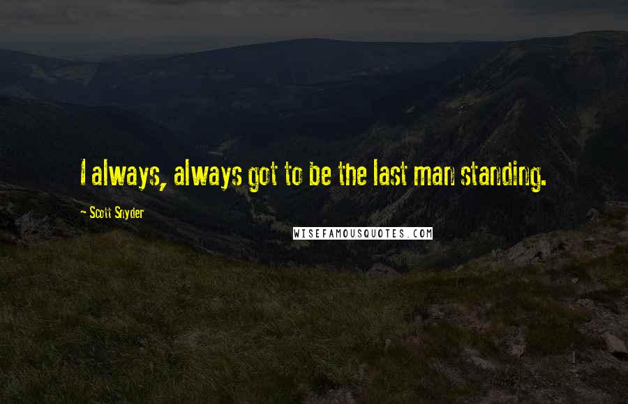 Scott Snyder Quotes: I always, always got to be the last man standing.