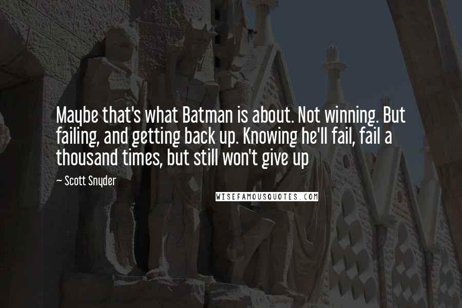 Scott Snyder Quotes: Maybe that's what Batman is about. Not winning. But failing, and getting back up. Knowing he'll fail, fail a thousand times, but still won't give up