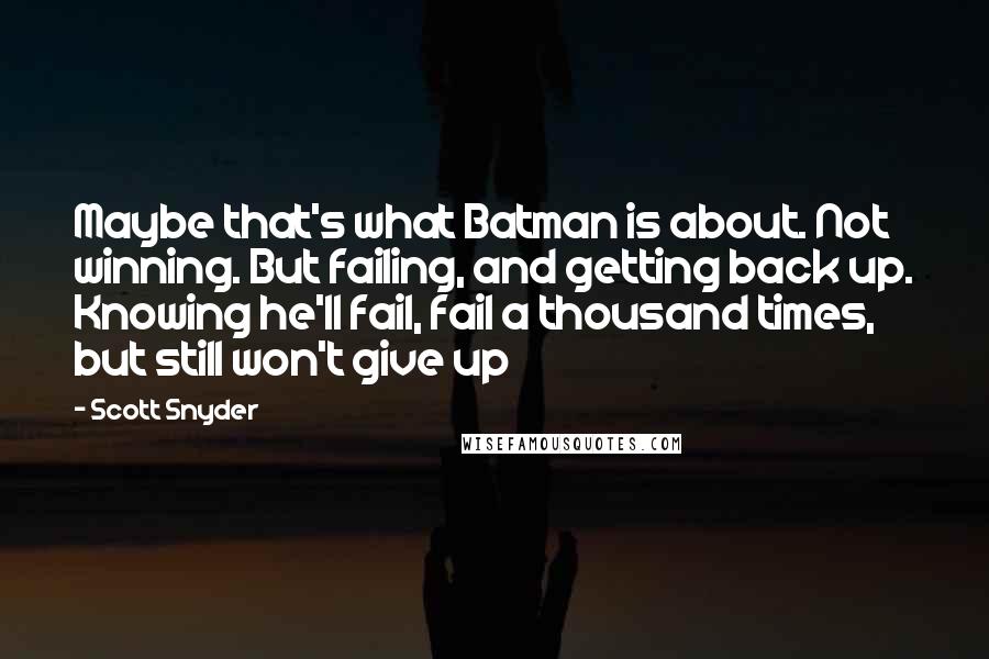 Scott Snyder Quotes: Maybe that's what Batman is about. Not winning. But failing, and getting back up. Knowing he'll fail, fail a thousand times, but still won't give up