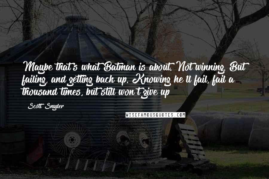 Scott Snyder Quotes: Maybe that's what Batman is about. Not winning. But failing, and getting back up. Knowing he'll fail, fail a thousand times, but still won't give up