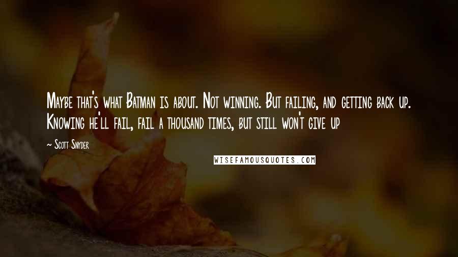 Scott Snyder Quotes: Maybe that's what Batman is about. Not winning. But failing, and getting back up. Knowing he'll fail, fail a thousand times, but still won't give up