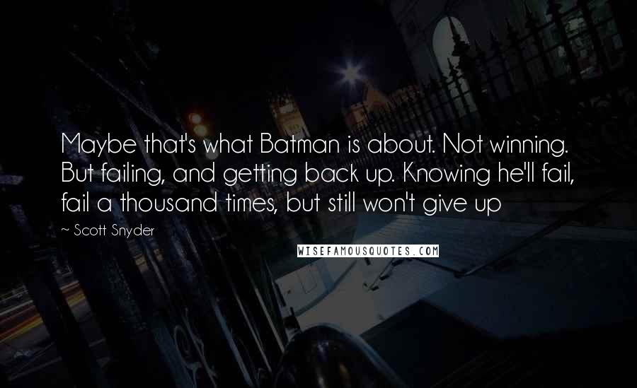 Scott Snyder Quotes: Maybe that's what Batman is about. Not winning. But failing, and getting back up. Knowing he'll fail, fail a thousand times, but still won't give up