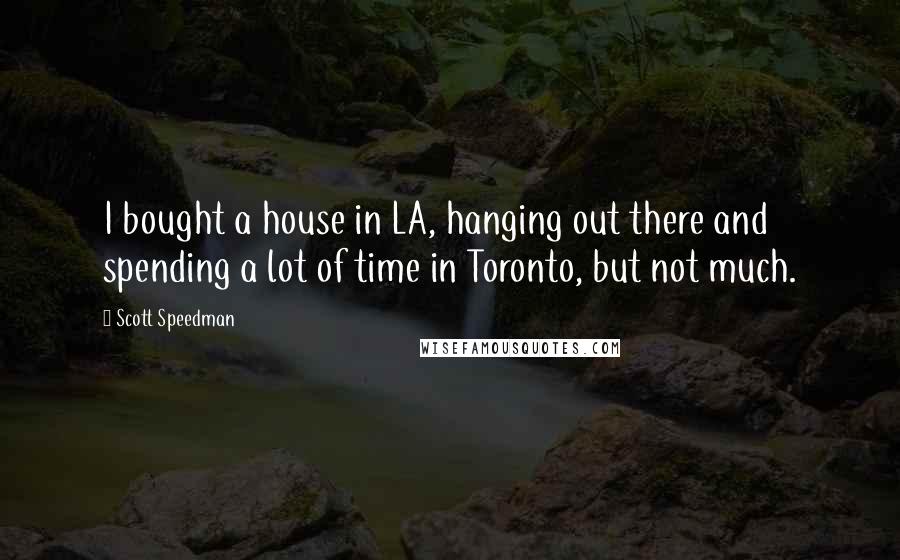 Scott Speedman Quotes: I bought a house in LA, hanging out there and spending a lot of time in Toronto, but not much.