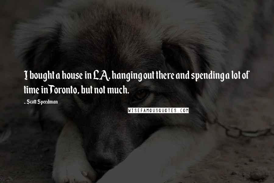 Scott Speedman Quotes: I bought a house in LA, hanging out there and spending a lot of time in Toronto, but not much.