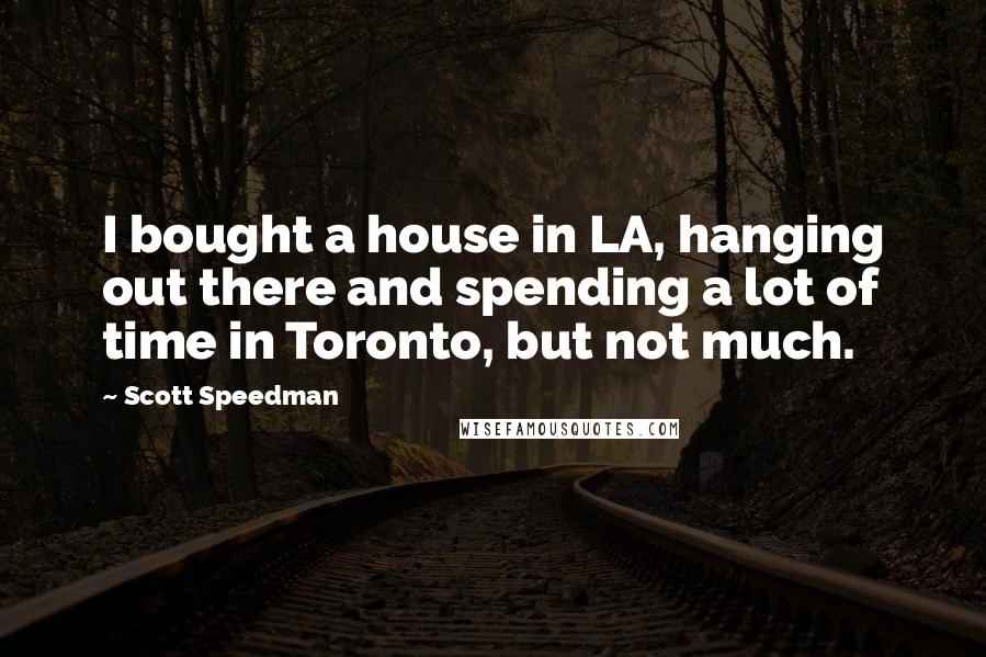 Scott Speedman Quotes: I bought a house in LA, hanging out there and spending a lot of time in Toronto, but not much.