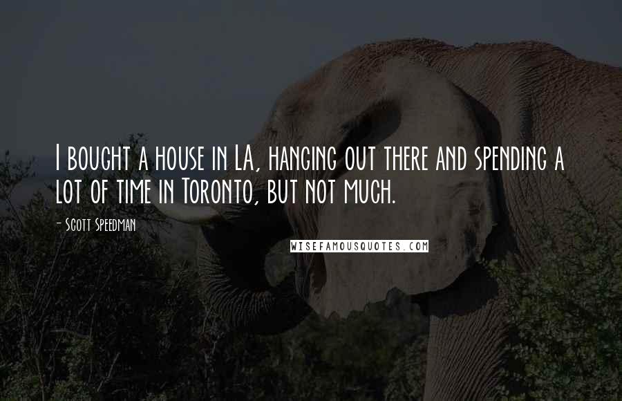 Scott Speedman Quotes: I bought a house in LA, hanging out there and spending a lot of time in Toronto, but not much.