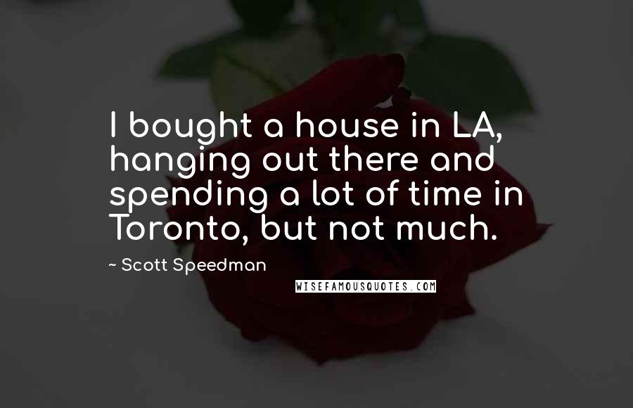 Scott Speedman Quotes: I bought a house in LA, hanging out there and spending a lot of time in Toronto, but not much.