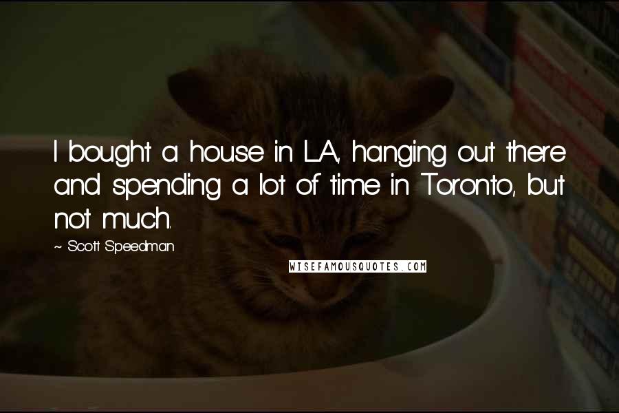 Scott Speedman Quotes: I bought a house in LA, hanging out there and spending a lot of time in Toronto, but not much.