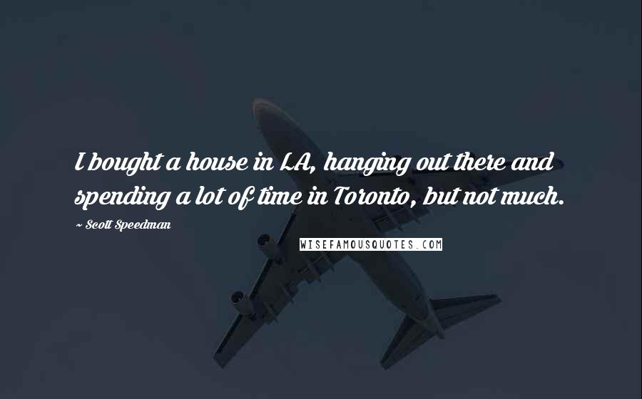 Scott Speedman Quotes: I bought a house in LA, hanging out there and spending a lot of time in Toronto, but not much.