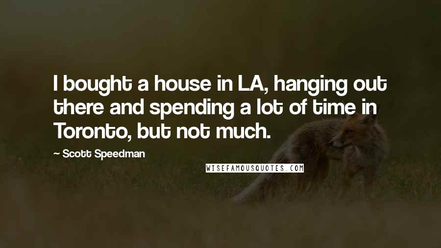 Scott Speedman Quotes: I bought a house in LA, hanging out there and spending a lot of time in Toronto, but not much.