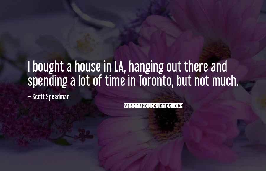 Scott Speedman Quotes: I bought a house in LA, hanging out there and spending a lot of time in Toronto, but not much.