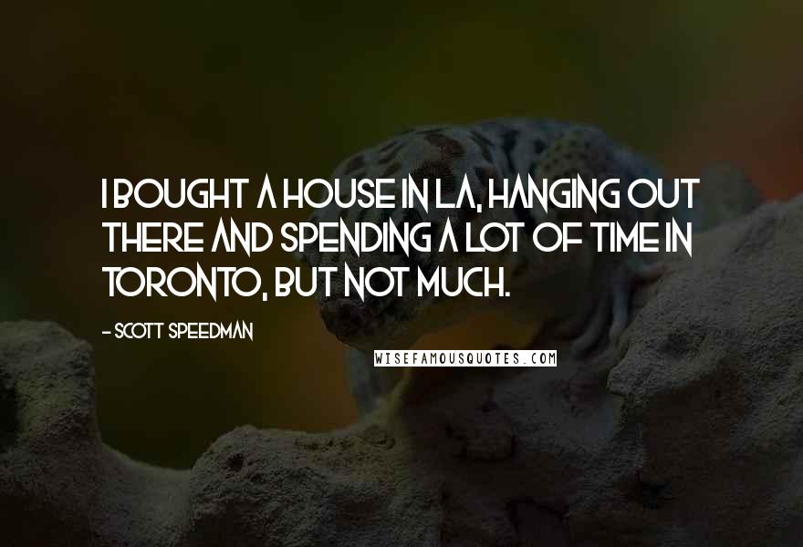 Scott Speedman Quotes: I bought a house in LA, hanging out there and spending a lot of time in Toronto, but not much.