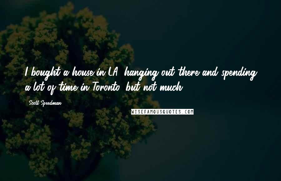 Scott Speedman Quotes: I bought a house in LA, hanging out there and spending a lot of time in Toronto, but not much.