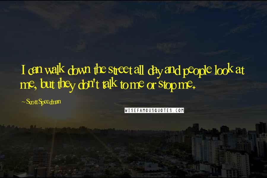 Scott Speedman Quotes: I can walk down the street all day and people look at me, but they don't talk to me or stop me.