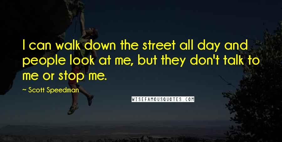Scott Speedman Quotes: I can walk down the street all day and people look at me, but they don't talk to me or stop me.
