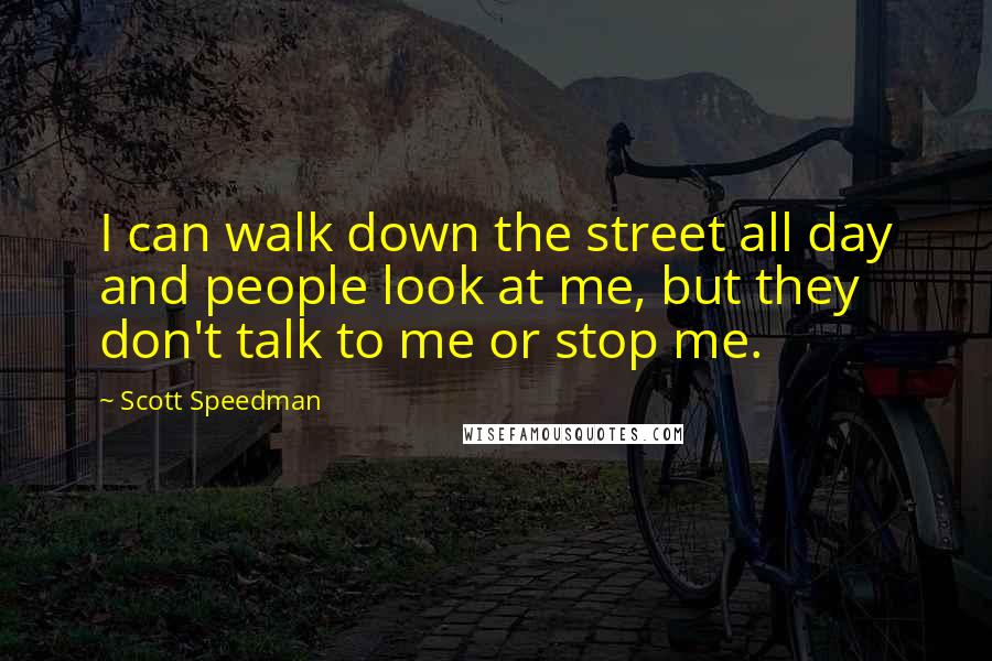 Scott Speedman Quotes: I can walk down the street all day and people look at me, but they don't talk to me or stop me.