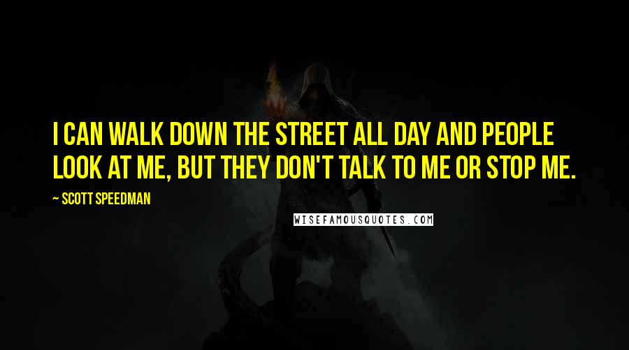 Scott Speedman Quotes: I can walk down the street all day and people look at me, but they don't talk to me or stop me.