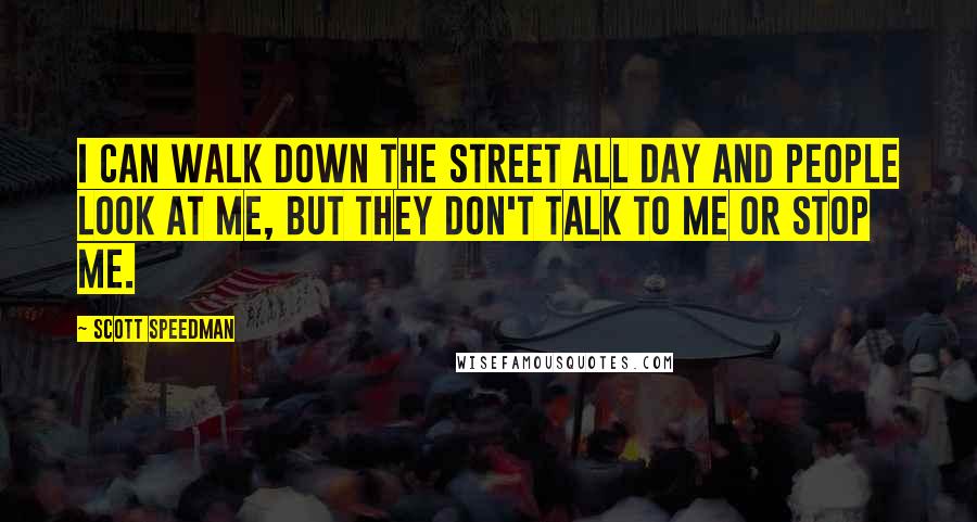 Scott Speedman Quotes: I can walk down the street all day and people look at me, but they don't talk to me or stop me.