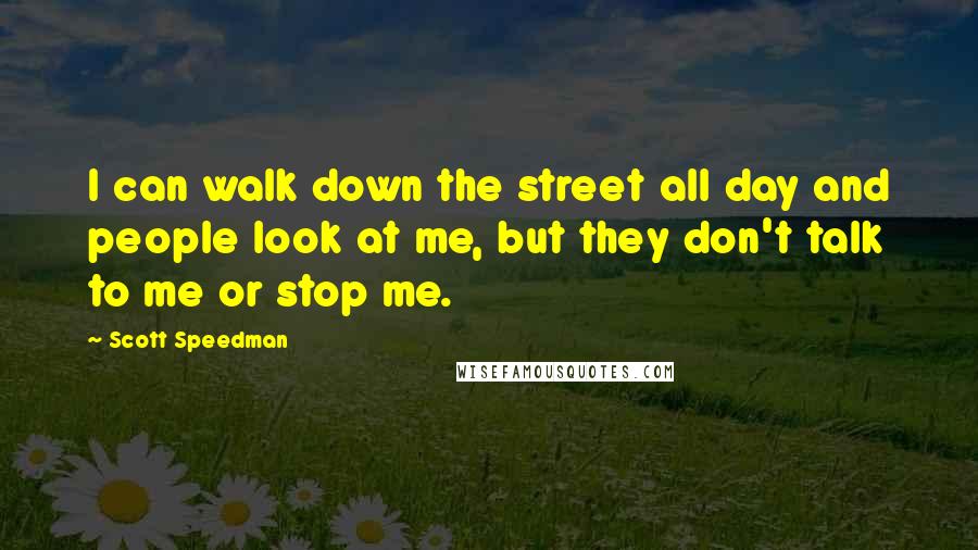 Scott Speedman Quotes: I can walk down the street all day and people look at me, but they don't talk to me or stop me.