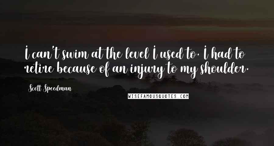 Scott Speedman Quotes: I can't swim at the level I used to. I had to retire because of an injury to my shoulder.