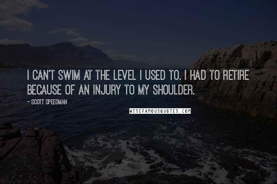 Scott Speedman Quotes: I can't swim at the level I used to. I had to retire because of an injury to my shoulder.