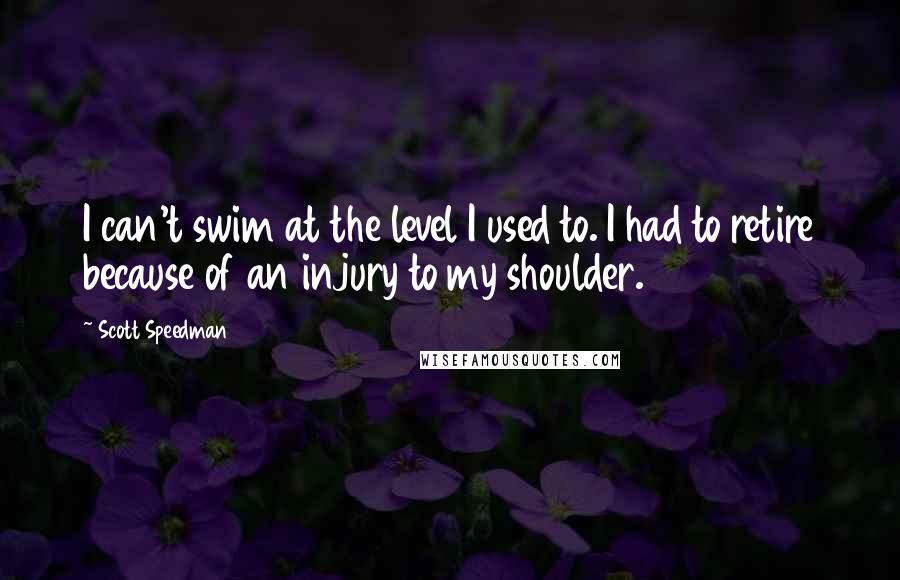 Scott Speedman Quotes: I can't swim at the level I used to. I had to retire because of an injury to my shoulder.