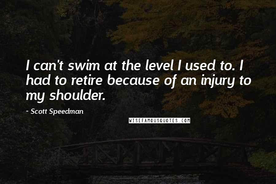 Scott Speedman Quotes: I can't swim at the level I used to. I had to retire because of an injury to my shoulder.