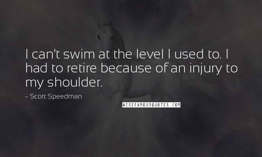 Scott Speedman Quotes: I can't swim at the level I used to. I had to retire because of an injury to my shoulder.