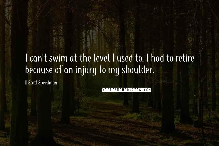 Scott Speedman Quotes: I can't swim at the level I used to. I had to retire because of an injury to my shoulder.