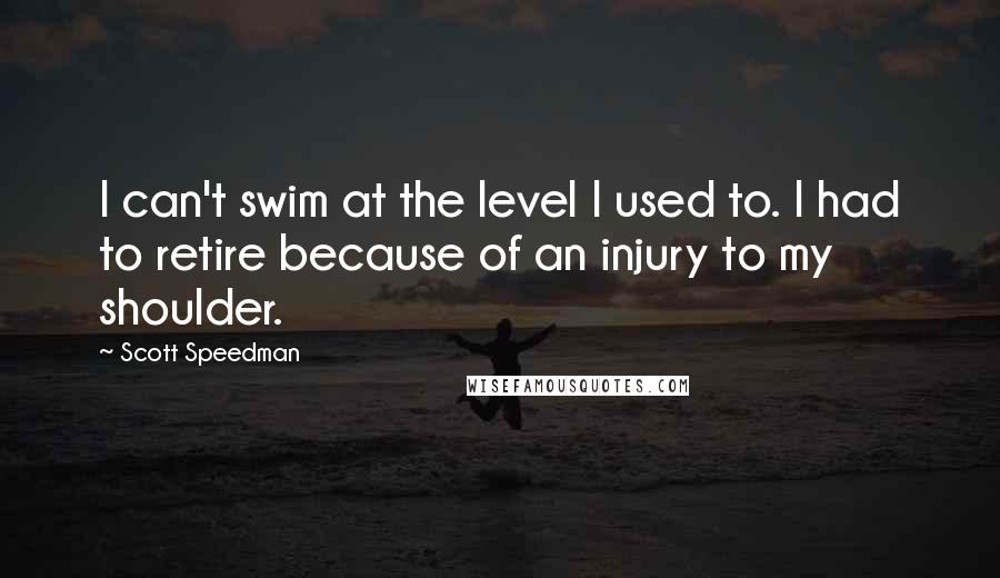 Scott Speedman Quotes: I can't swim at the level I used to. I had to retire because of an injury to my shoulder.