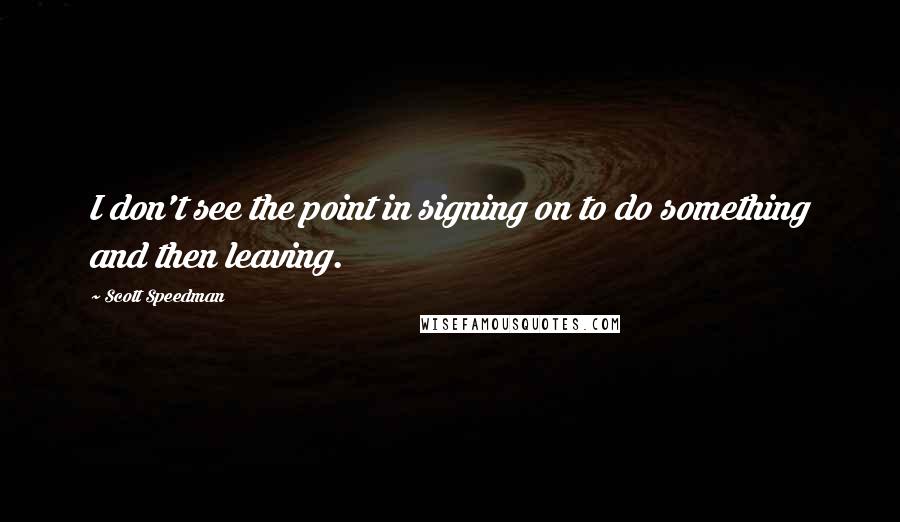 Scott Speedman Quotes: I don't see the point in signing on to do something and then leaving.